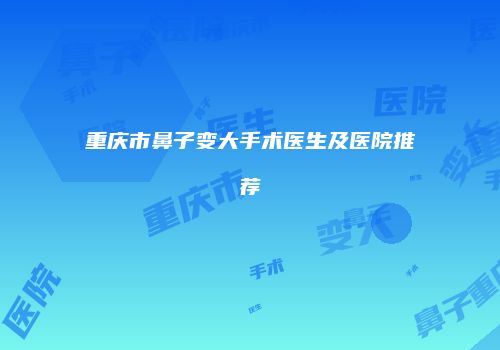 重庆市鼻子变大手术医生及医院推荐