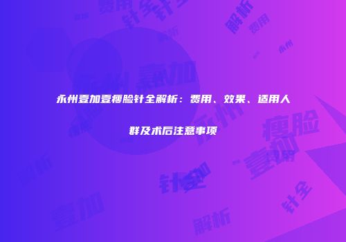 永州壹加壹瘦脸针全解析：费用、效果、适用人群及术后注意事项