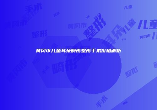 黄冈市儿童耳朵畸形整形手术价格解析