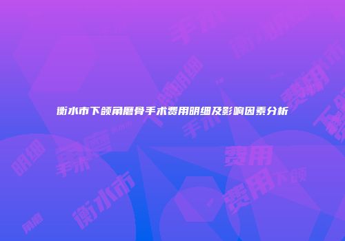 衡水市下颌角磨骨手术费用明细及影响因素分析