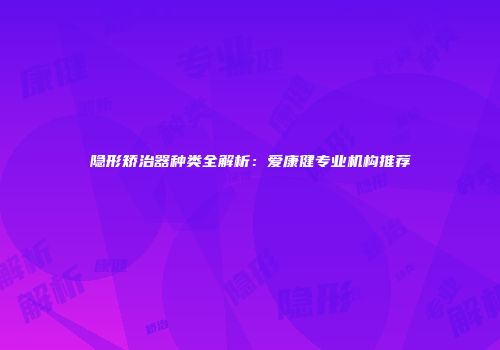 隐形矫治器种类全解析：爱康健专业机构推荐