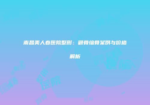 南昌美人春医院整形：颧骨缩骨案例与价格解析