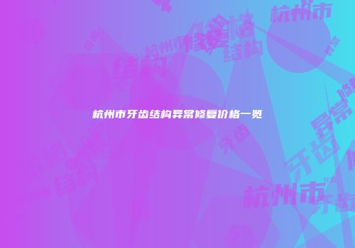 杭州市牙齿结构异常修复价格一览