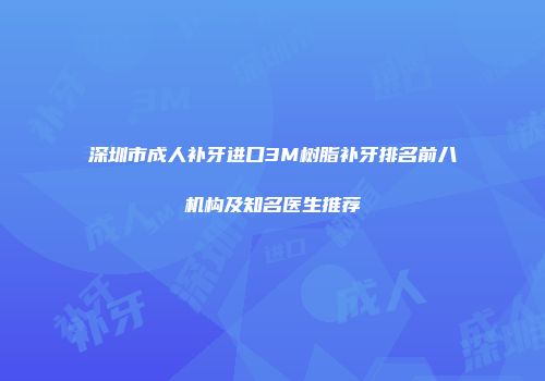 深圳市成人补牙进口3M树脂补牙排名前八机构及知名医生推荐