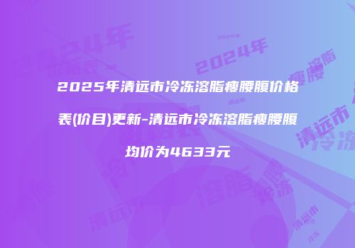 2025年清远市冷冻溶脂瘦腰腹价格表(价目)更新-清远市冷冻溶脂瘦腰腹均价为4633元