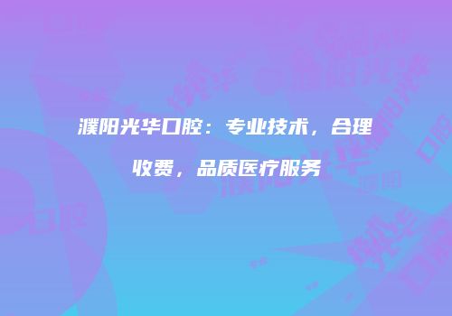 濮阳光华口腔：专业技术，合理收费，品质医疗服务
