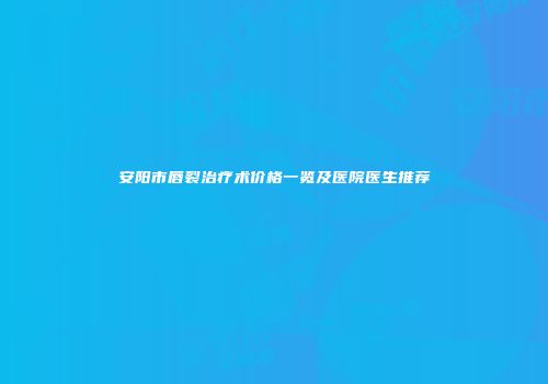 安阳市唇裂治疗术价格一览及医院医生推荐