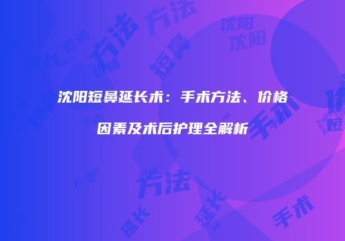 沈阳短鼻延长术：手术方法、价格因素及术后护理全解析