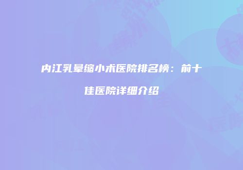 内江乳晕缩小术医院排名榜：前十佳医院详细介绍