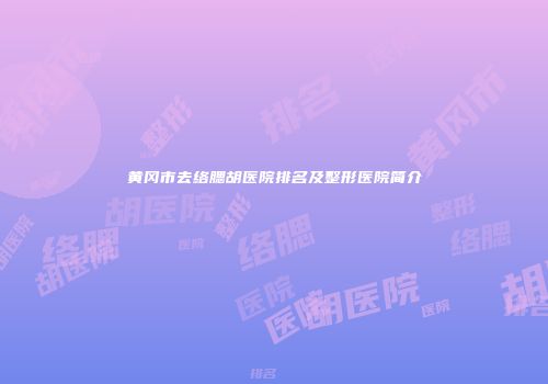 黄冈市去络腮胡医院排名及整形医院简介