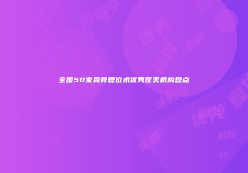 全国50家鼻骨复位术优秀医美机构盘点