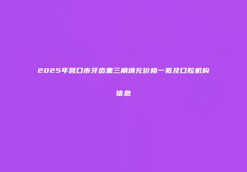 2025年营口市牙齿黑三角填充价格一览及口腔机构信息