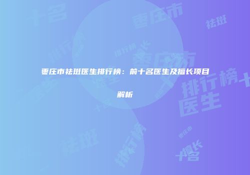 枣庄市祛斑医生排行榜：前十名医生及擅长项目解析