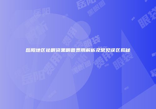 岳阳地区祛眼袋黑眼圈费用解析及常见误区揭秘