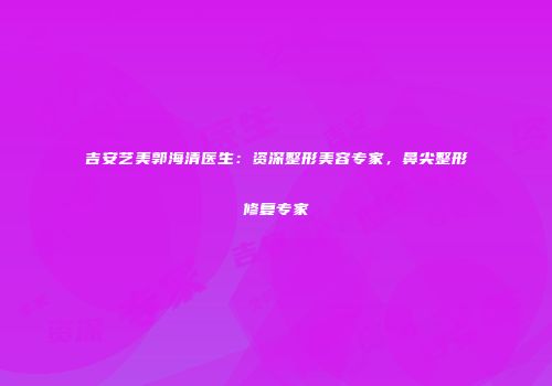 吉安艺美郭海清医生：资深整形美容专家，鼻尖整形修复专家
