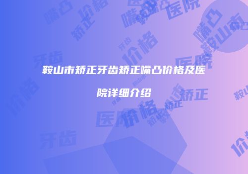 鞍山市矫正牙齿矫正嘴凸价格及医院详细介绍