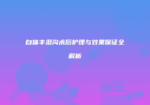 自体丰泪沟术后护理与效果保证全解析