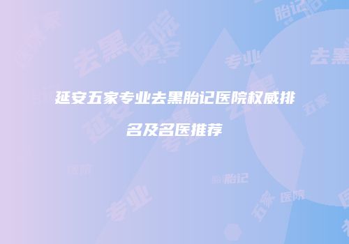 延安五家专业去黑胎记医院权威排名及名医推荐