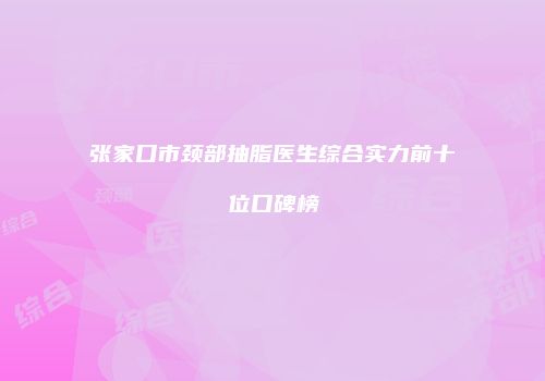 张家口市颈部抽脂医生综合实力前十位口碑榜