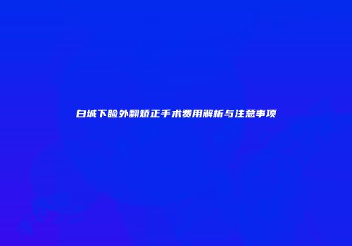白城下睑外翻矫正手术费用解析与注意事项