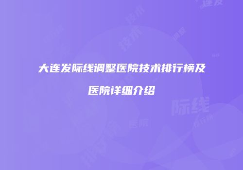 大连发际线调整医院技术排行榜及医院详细介绍