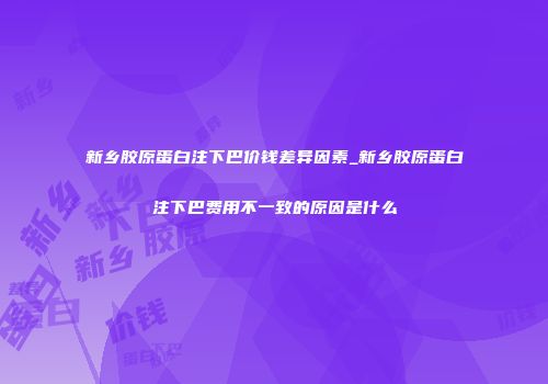新乡胶原蛋白注下巴价钱差异因素_新乡胶原蛋白注下巴费用不一致的原因是什么