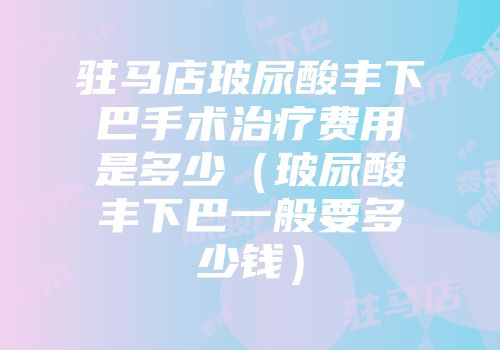驻马店玻尿酸丰下巴手术治疗费用是多少（玻尿酸丰下巴一般要多少钱）
