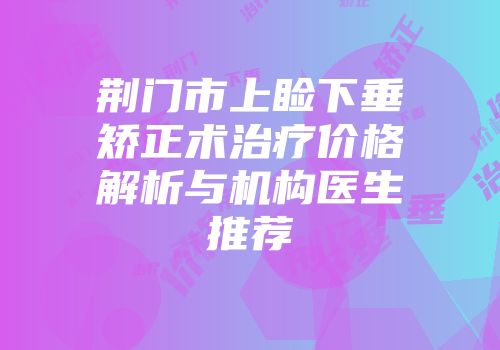 荆门市上睑下垂矫正术治疗价格解析与机构医生推荐