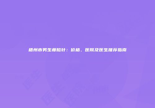 梧州市男生瘦脸针：价格、医院及医生推荐指南