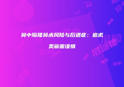 鼻中隔隆鼻术风险与后遗症：追求美丽需谨慎