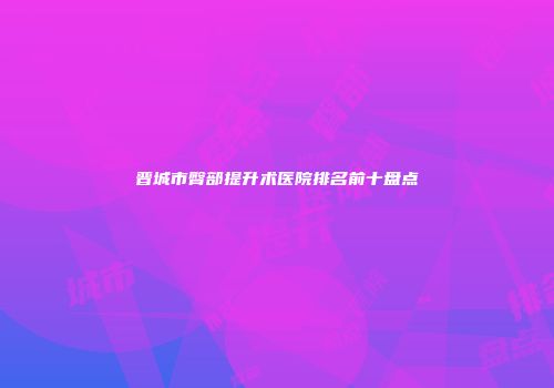 晋城市臀部提升术医院排名前十盘点