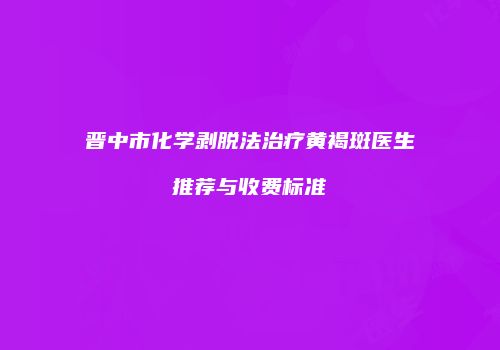 晋中市化学剥脱法治疗黄褐斑医生推荐与收费标准