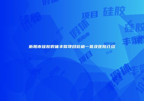 衡阳市硅胶假体丰臀项目价格一览及医院介绍