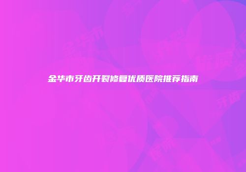金华市牙齿开裂修复优质医院推荐指南