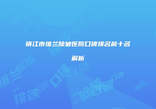 镇江市维兰除皱医院口碑排名前十名解析