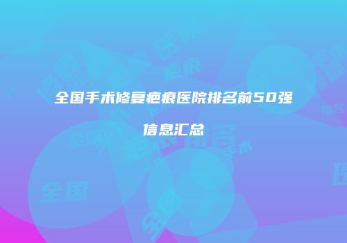 全国手术修复疤痕医院排名前50强信息汇总