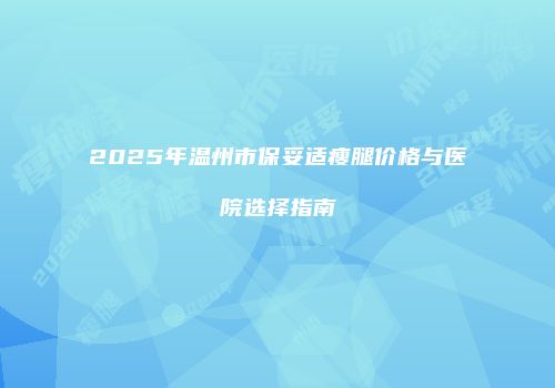 2025年温州市保妥适瘦腿价格与医院选择指南