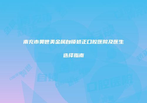 南充市奥世美金属自锁矫正口腔医院及医生选择指南