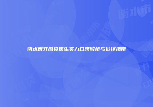 衡水市牙周炎医生实力口碑解析与选择指南