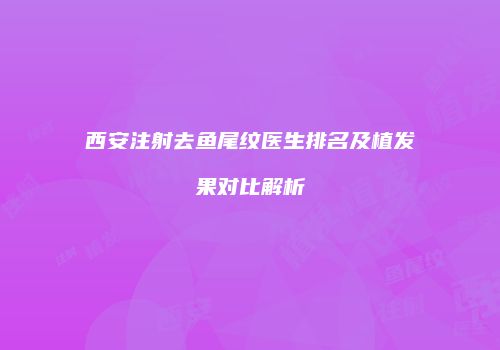 西安注射去鱼尾纹医生排名及植发果对比解析