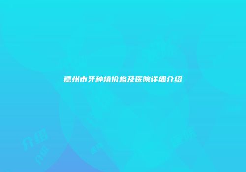 德州市牙种植价格及医院详细介绍