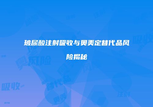 玻尿酸注射吸收与奥美定替代品风险揭秘