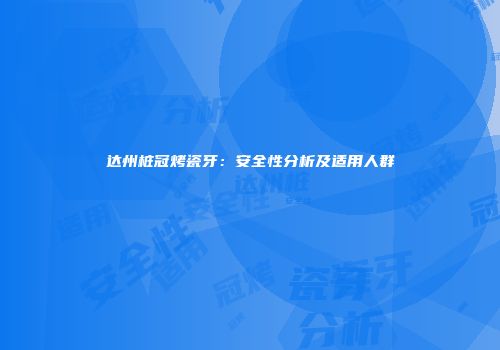 达州桩冠烤瓷牙：安全性分析及适用人群