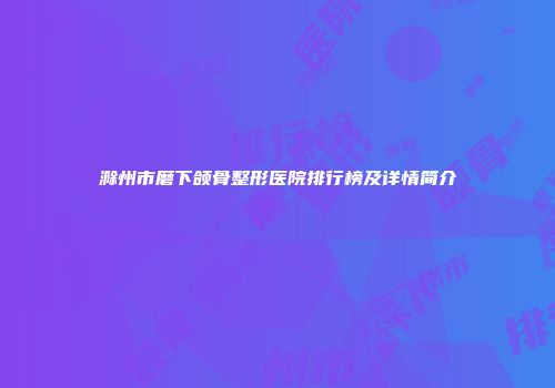 滁州市磨下颌骨整形医院排行榜及详情简介