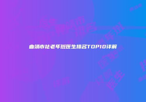 曲靖市祛老年斑医生排名TOP10详解