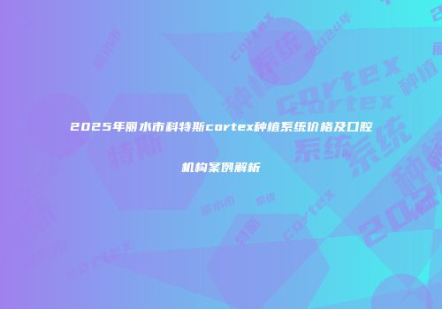 2025年丽水市科特斯cortex种植系统价格及口腔机构案例解析