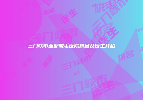 三门峡市面部脱毛医院排名及医生介绍