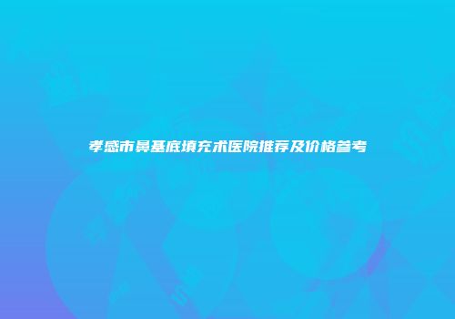 孝感市鼻基底填充术医院推荐及价格参考