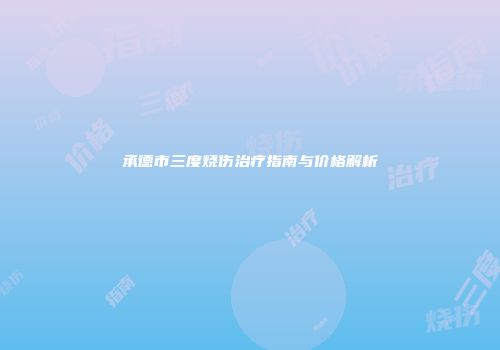 承德市三度烧伤治疗指南与价格解析