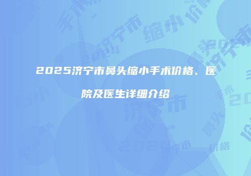 2025济宁市鼻头缩小手术价格、医院及医生详细介绍